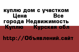 куплю дом с участком › Цена ­ 300 000 - Все города Недвижимость » Куплю   . Курская обл.